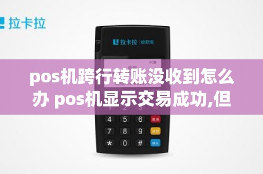 pos机跨行转账没收到怎么办 pos机显示交易成功,但是钱没到