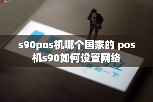 s90pos机哪个国家的 pos机s90如何设置网络