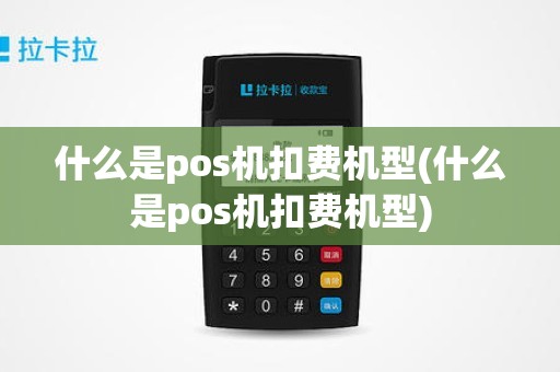 什么是pos机扣费机型(什么是pos机扣费机型)