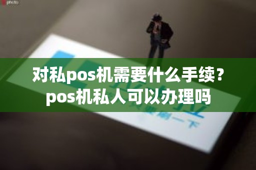 对私pos机需要什么手续？pos机私人可以办理吗