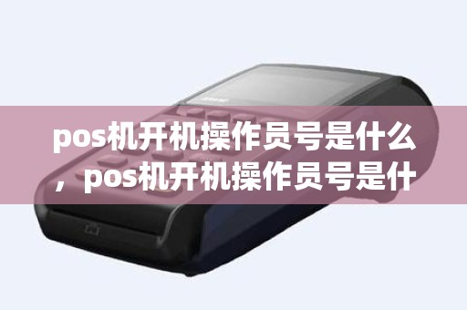 pos机开机操作员号是什么，pos机开机操作员号是什么