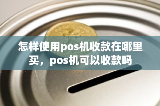 怎样使用pos机收款在哪里买，pos机可以收款吗