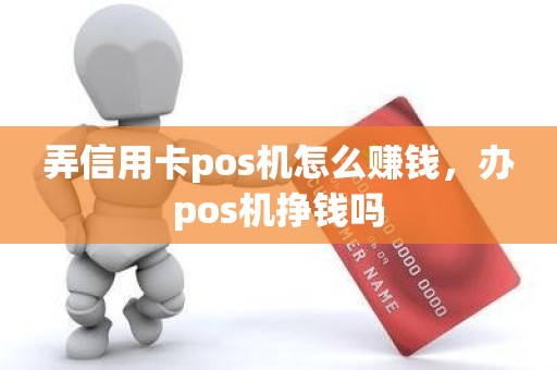 弄信用卡pos机怎么赚钱，办pos机挣钱吗