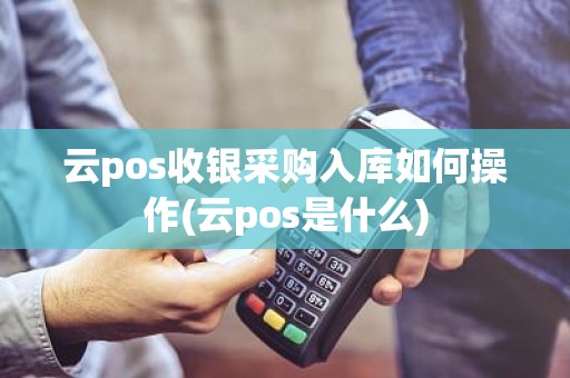 云pos收银采购入库如何操作(云pos是什么)