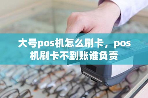 大号pos机怎么刷卡，pos机刷卡不到账谁负责