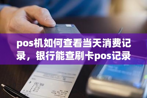 pos机如何查看当天消费记录，银行能查刷卡pos记录吗
