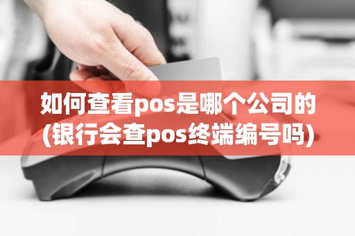 如何查看pos是哪个公司的(银行会查pos终端编号吗)