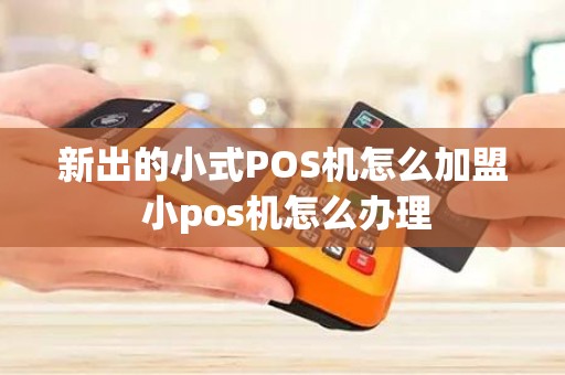 新出的小式POS机怎么加盟 小pos机怎么办理