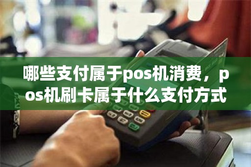 哪些支付属于pos机消费，pos机刷卡属于什么支付方式