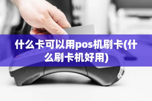 什么卡可以用pos机刷卡(什么刷卡机好用)