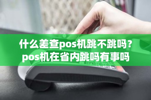 什么差查pos机跳不跳吗？pos机在省内跳吗有事吗