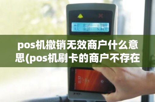 pos机撤销无效商户什么意思(pos机刷卡的商户不存在)