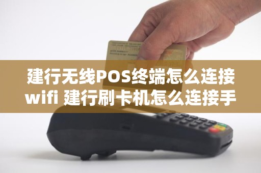 建行无线POS终端怎么连接wifi 建行刷卡机怎么连接手机热点