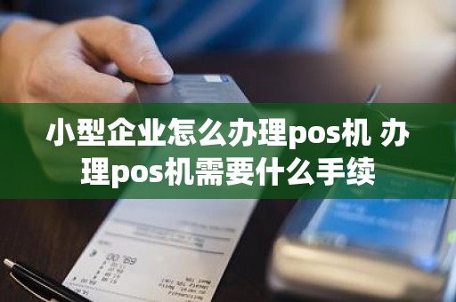 小型企业怎么办理pos机 办理pos机需要什么手续