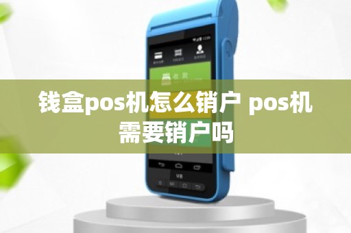 钱盒pos机怎么销户 pos机需要销户吗