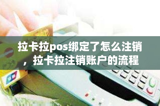 拉卡拉pos绑定了怎么注销，拉卡拉注销账户的流程