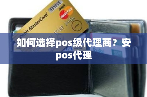 如何选择pos级代理商？安pos代理