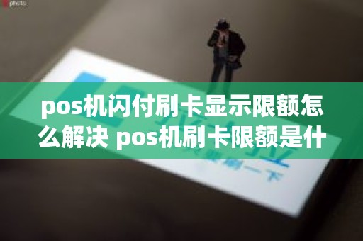 pos机闪付刷卡显示限额怎么解决 pos机刷卡限额是什么意思