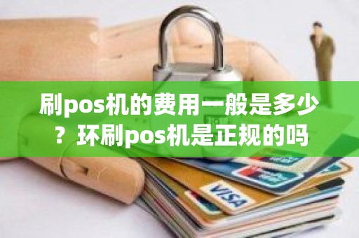 刷pos机的费用一般是多少？环刷pos机是正规的吗