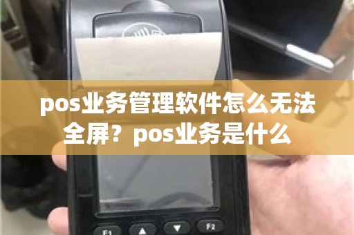 pos业务管理软件怎么无法全屏？pos业务是什么