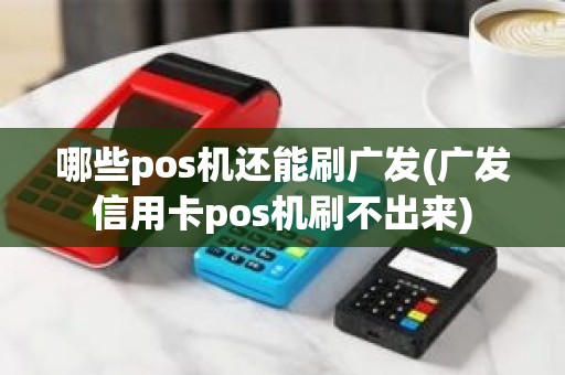 哪些pos机还能刷广发(广发信用卡pos机刷不出来)