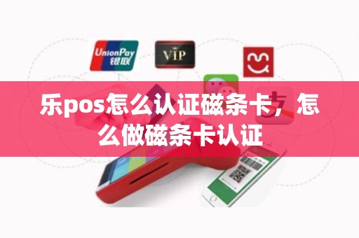 乐pos怎么认证磁条卡，怎么做磁条卡认证