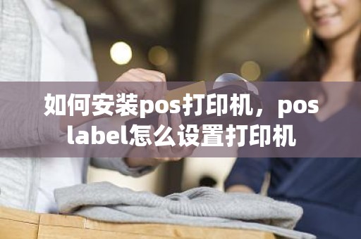 如何安装pos打印机，poslabel怎么设置打印机