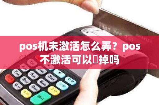 pos机未激活怎么弄？pos不激活可以丟掉吗