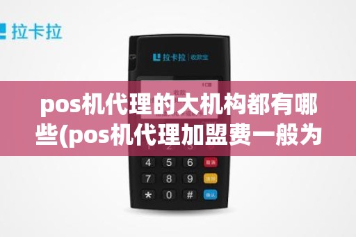 pos机代理的大机构都有哪些(pos机代理加盟费一般为多少)