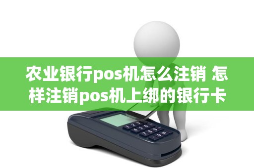 农业银行pos机怎么注销 怎样注销pos机上绑的银行卡