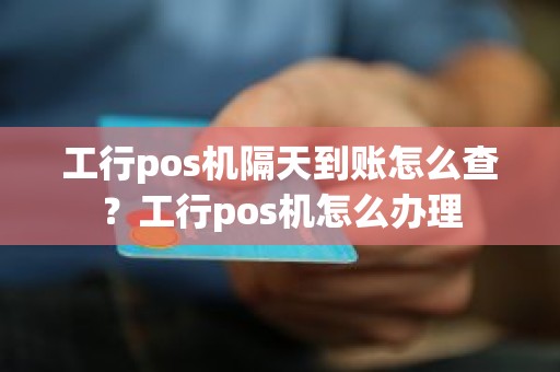 工行pos机隔天到账怎么查?工行pos机怎么办理 工行pos机隔天到账怎么查?工行pos机怎么办理