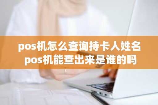 pos机怎么查询持卡人姓名 pos机能查出来是谁的吗