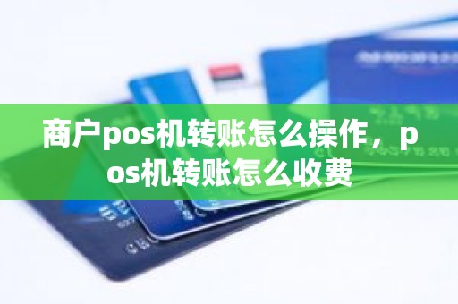 商户pos机转账怎么操作，pos机转账怎么收费