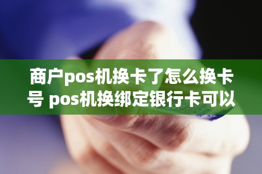 商户pos机换卡了怎么换卡号 pos机换绑定银行卡可以自己更换吗