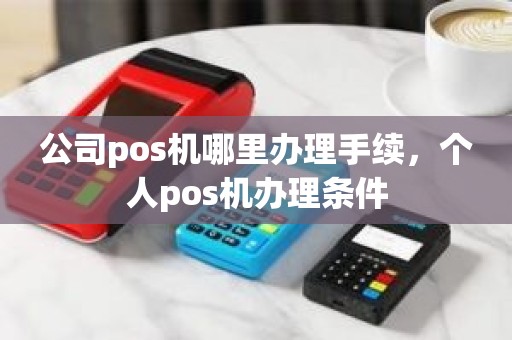 公司pos机哪里办理手续，个人pos机办理条件