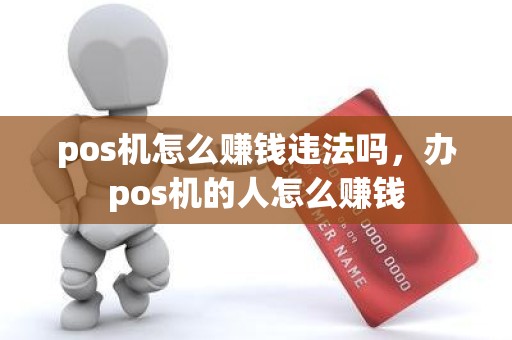 pos机怎么赚钱违法吗，办pos机的人怎么赚钱