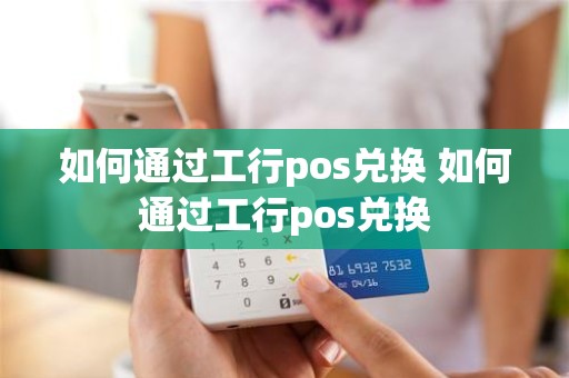 如何通过工行pos兑换 如何通过工行pos兑换