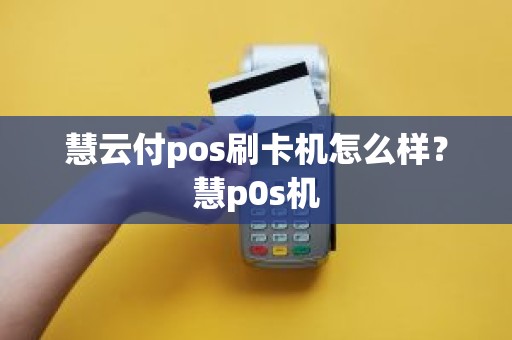 慧云付pos刷卡机怎么样？慧p0s机
