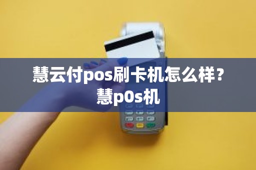 慧云付pos刷卡机怎么样？慧p0s机