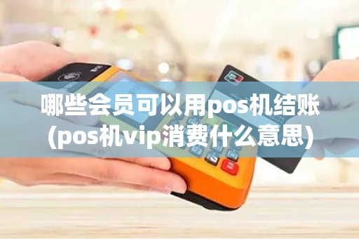 哪些会员可以用pos机结账(pos机vip消费什么意思)