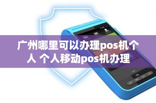 广州哪里可以办理pos机个人 个人移动pos机办理
