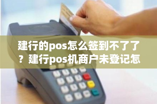 建行的pos怎么签到不了了？建行pos机商户未登记怎么解决办法