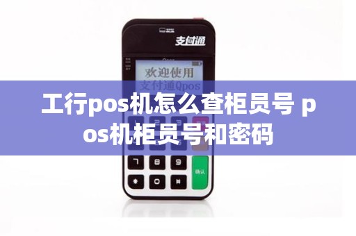 工行pos机怎么查柜员号 pos机柜员号和密码