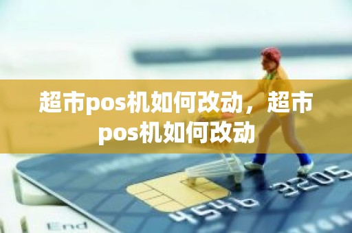 超市pos机如何改动，超市pos机如何改动