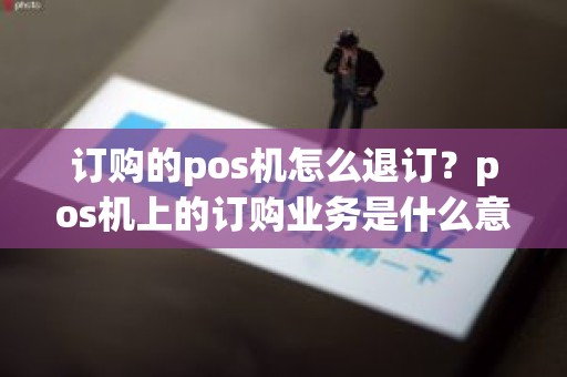 订购的pos机怎么退订？pos机上的订购业务是什么意思