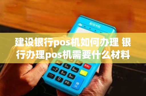建设银行pos机如何办理 银行办理pos机需要什么材料 建设银行pos机如何办理 银行办理pos机需要什么材料