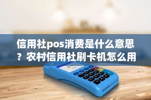 信用社pos消费是什么意思？农村信用社刷卡机怎么用