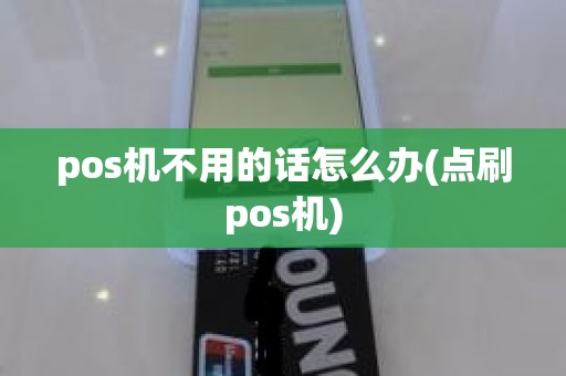 pos机不用的话怎么办(点刷pos机)