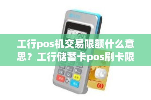 工行pos机交易限额什么意思？工行储蓄卡pos刷卡限额