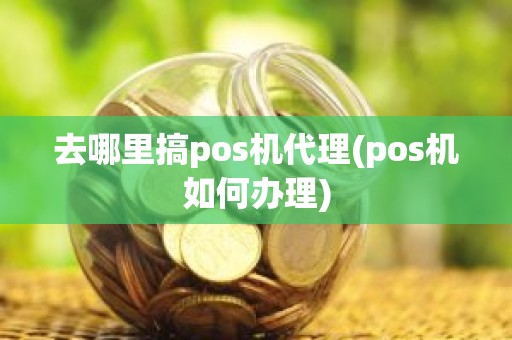 去哪里搞pos机代理(pos机如何办理)